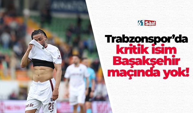 Trabzonspor’da kritik isim Başakşehir maçında yok!