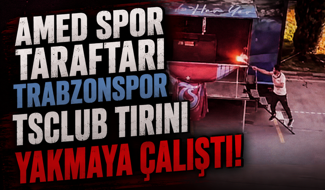 Amed Spor taraftarı Trabzonspor TSClub tırını yakmaya çalıştı!
