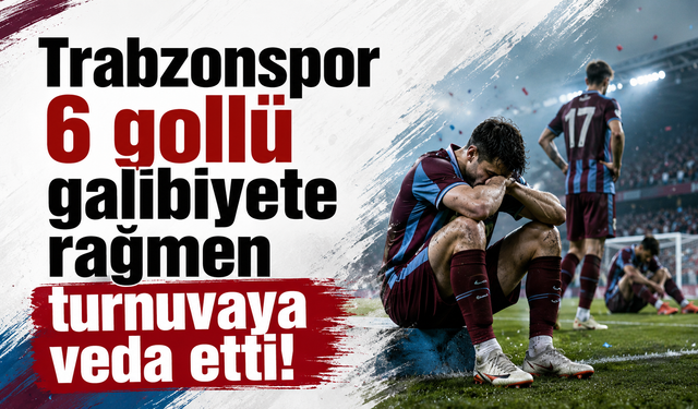 Trabzonspor 6 gollü galibiyete rağmen turnuvaya veda etti!