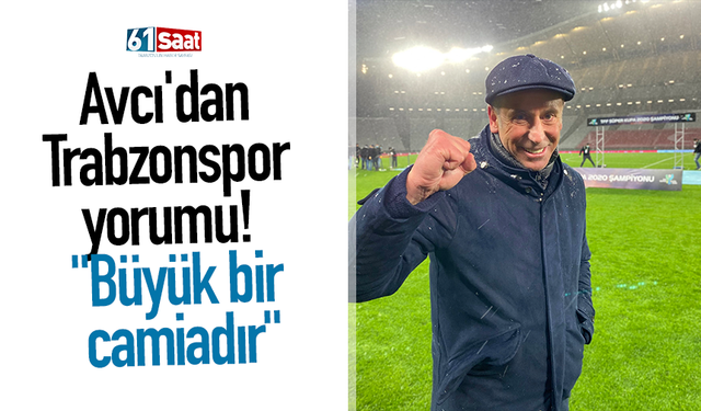 Avcı'dan Trabzonspor yorumu! "Büyük bir camiadır"