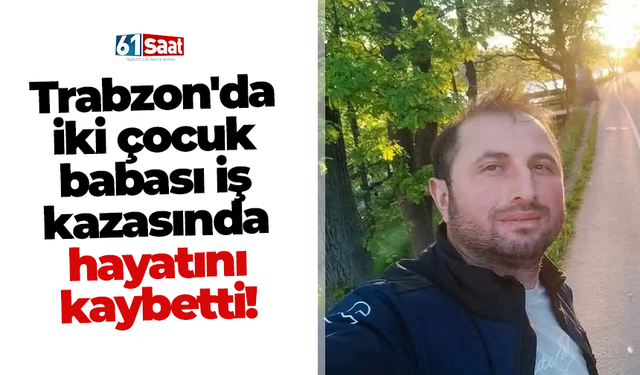 Trabzon'da iki çocuk babası iş kazasında hayatını kaybetti!