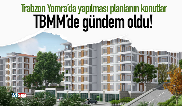 Trabzon Yomra’da yapılması planlanın konutlar TBMM’de gündem oldu!