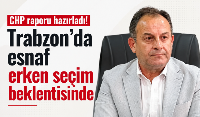 CHP raporu hazırladı! Trabzon'da esnaf erken seçim beklentisinde