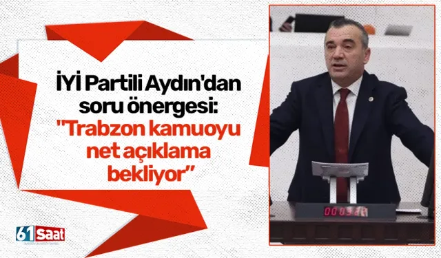 İYİ Partili Aydın'dan soru önergesi: "Trabzon kamuoyu net açıklama bekliyor”