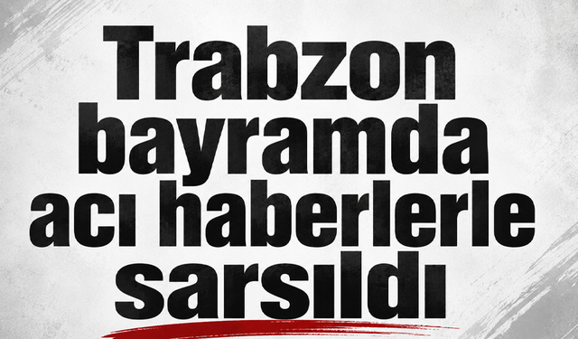 Trabzon bayramda acı haberlerle sarsıldı