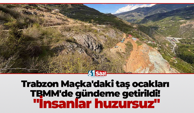 Trabzon Maçka'daki taş ocakları TBMM'de gündeme getirildi! "İnsanlar huzursuz"
