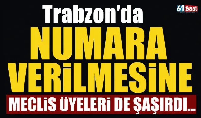 Trabzon’da numara verilmesine meclis üyeleri de şaşırdı…