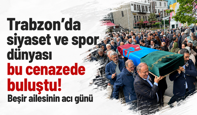 Trabzon’da siyaset ve spor dünyası bu cenazede buluştu! Beşir ailesinin acı günü