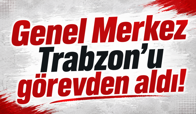 Genel Merkez Trabzon’u görevden aldı!
