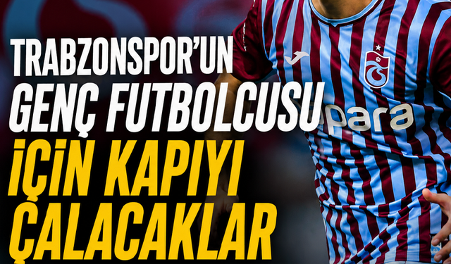 Trabzonspor’un genç futbolcusu için kapıyı çalacaklar