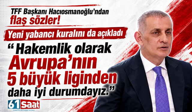 TFF Başkanı Hacıosmanoğlu yeni yabancı kuralını açıkladı ve ekledi 'Hakemlik olarak iyiyiz'