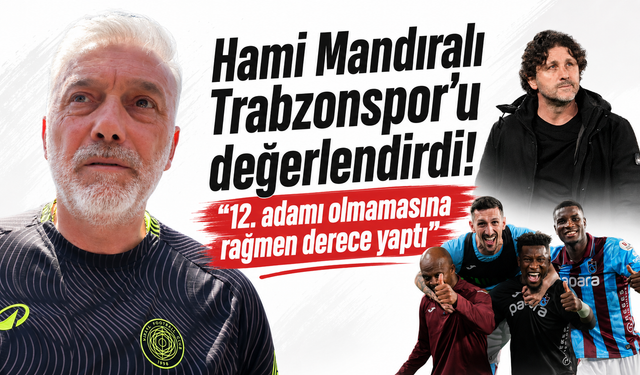 Hami Mandıralı Trabzonspor’u değerlendirdi! “12. Adamı olmamasına rağmen derece yaptı”