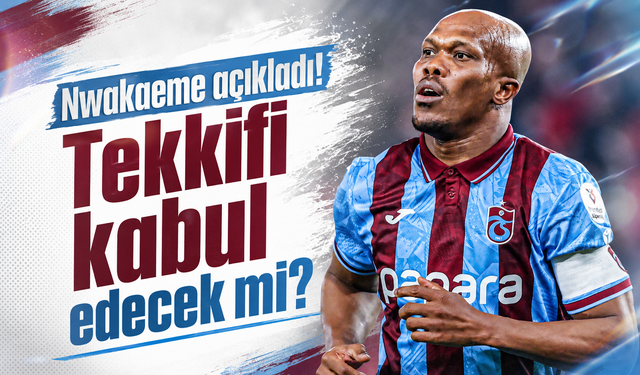 Nwakaeme açıkladı! Teklifi kabul edecek mi?