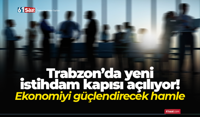 Trabzon’da yeni istihdam kapısı açılıyor! Ekonomiyi güçlendirecek hamle