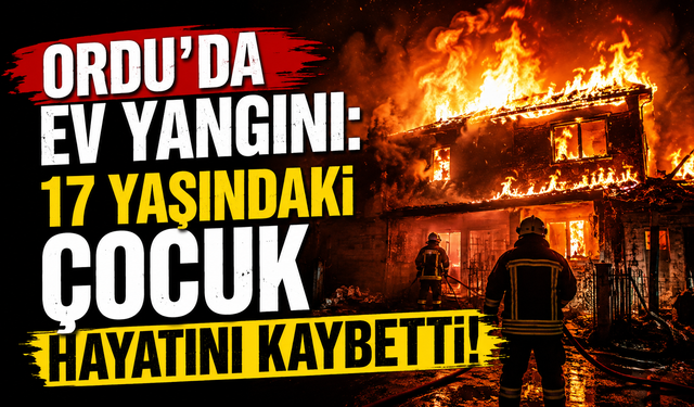 Ordu’da ev yangını: 17 yaşındaki çocuk hayatını kaybetti