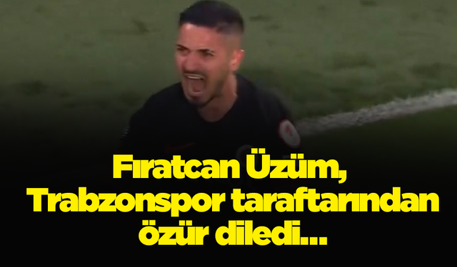 Fıratcan Üzüm, Trabzonspor taraftarından özür diledi…