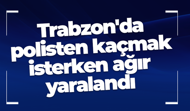 Trabzon'da polisten kaçmak isterken ağır yaralandı