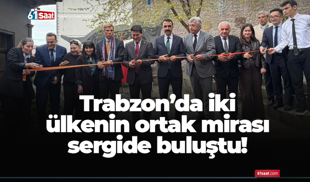 Trabzon’da iki ülkenin ortak mirası sergide buluştu!