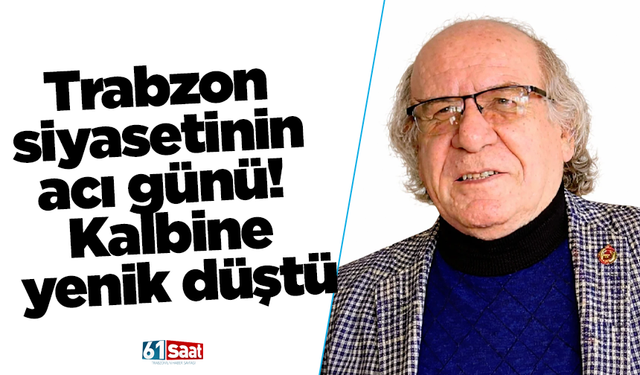 Trabzon siyasetinin acı günü! Kalbine yenik düştü