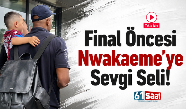 Final öncesi Nwakaeme'ye sevgi seli!