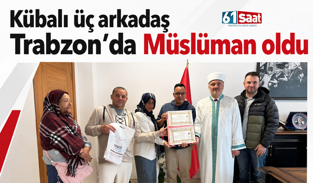 Kübalı üç arkadaş Trabzon'da Müslüman oldu