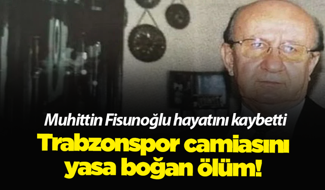 Trabzonspor camiasını yasa boğan ölüm! Muhittin Fisunoğlu hayatını kaybetti