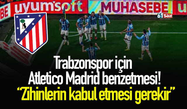 Trabzonspor için Atletico Madrid benzetmesi! “Zihinlerin kabul etmesi gerekir”