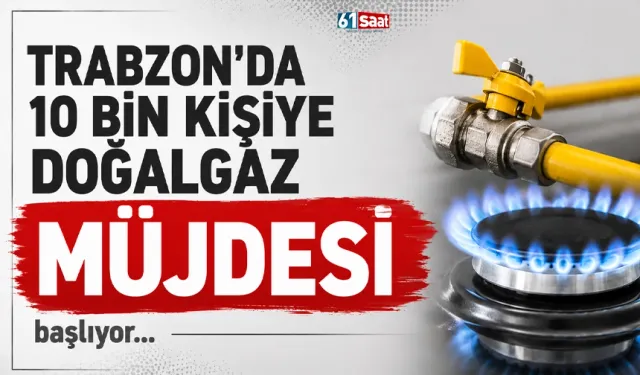 Trabzon'da 10 bin kişiye doğalgaz müjdesi... Başlıyor!