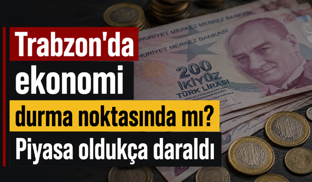 Trabzon’da ekonomi durma noktasında mı? Piyasa oldukça daraldı