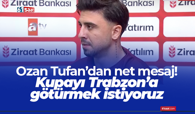 Ozan Tufan’dan net mesaj! Kupayı Trabzon’a götürmek istiyoruz