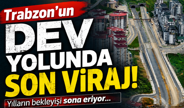 Trabzon’un dev yolunda son viraj