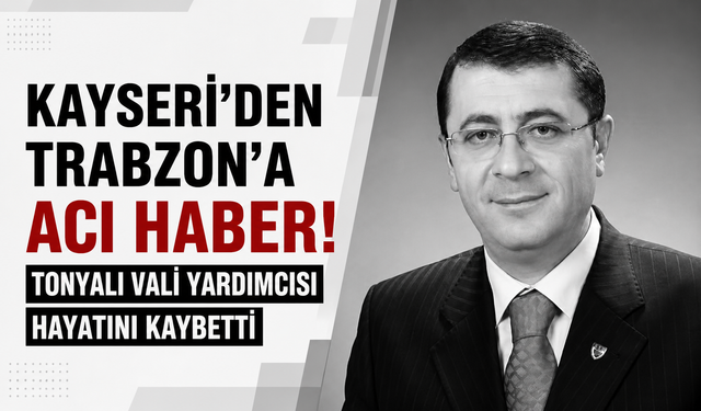 Kayseri’den Trabzon'a acı haber! Tonyalı vali yardımcısı hayatını kaybetti