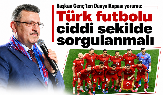 Başkan Genç’ten Dünya Kupası yorumu: Türk futbolu ciddi şekilde sorgulanmalı