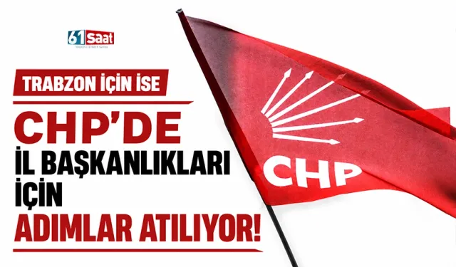 CHP'de İl Başkanlıkları için adımlar atılıyor! Trabzon için ise