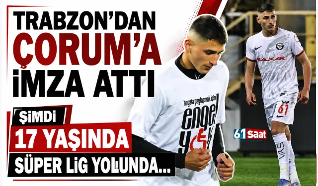Trabzon'dan Çorum'a imza attı, şimdi 17 yaşında Süper Lig yolunda...