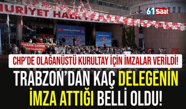 CHP'de Olağanüstü Kurultay için imzalar teslim edildi! Trabzon'dan kaç delege imza verdi