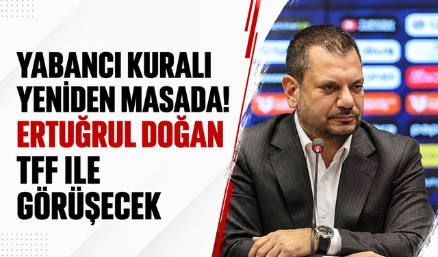 Yabancı kuralı yeniden masada! Ertuğrul Doğan TFF ile görüşecek