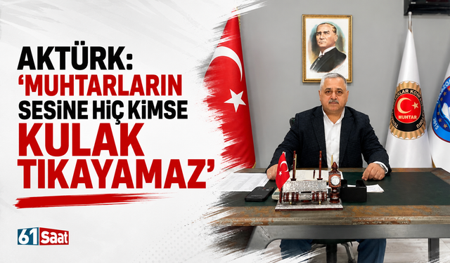 Aktürk''Muhtarların sesine hiç kimse kulak tıkayamaz''