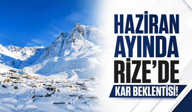 Haziran ayında Rize'de kar beklentisi!