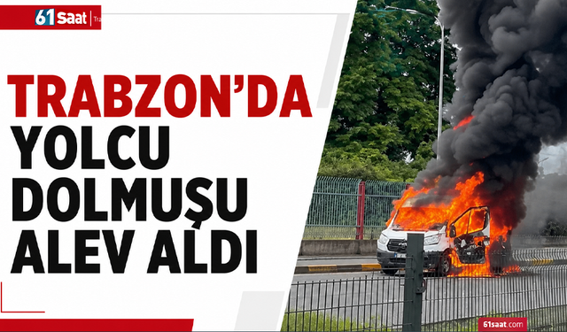 Trabzon’da yolcu dolmuşu alev aldı
