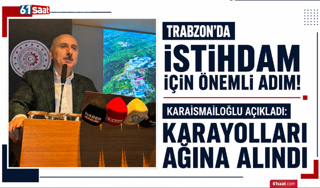 Trabzon’da istihdam için önemli adım! Karaismailoğlu açıkladı: Karayolları ağına alındı