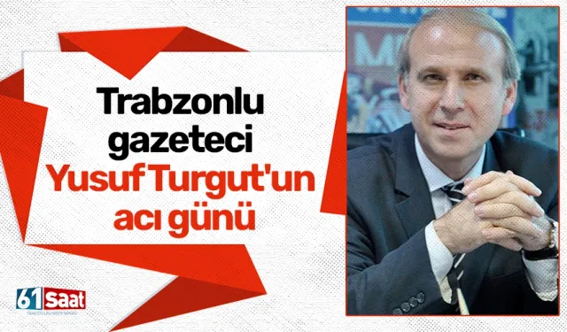 Trabzonlu gazeteci Yusuf Turgut'un acı günü