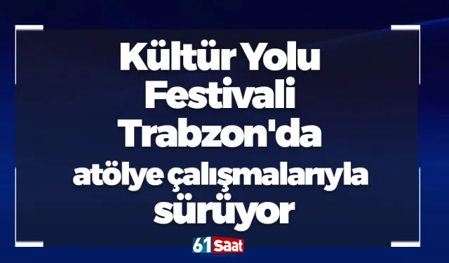 Kültür Yolu Festivali Trabzon'da atölye çalışmalarıyla sürüyor