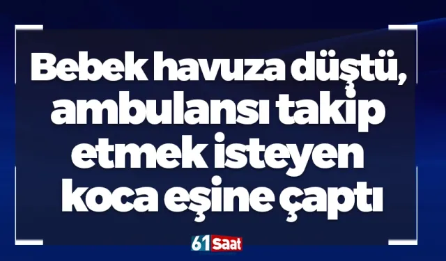 Bebek havuza düştü, ambulansı takip etmek isteyen koca eşine çaptı
