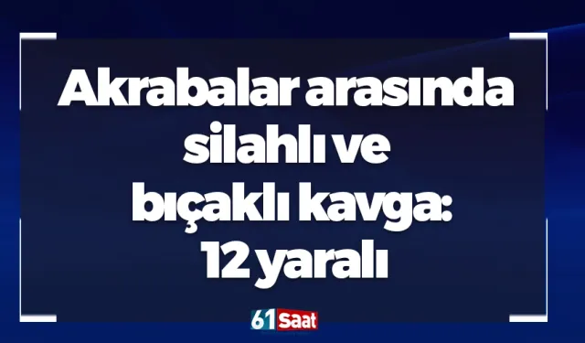 Akrabalar arasında silahlı ve bıçaklı kavga: 12 yaralı