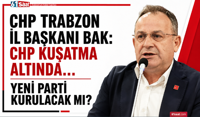 CHP Trabzon İl Başkanı Bak: CHP kuşatma altında…  Yeni parti kurulacak mı?