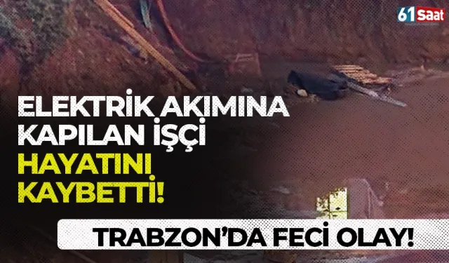 Trabzon'da feci olay! Elektrik akımına kapılan işçi hayatını kaybetti