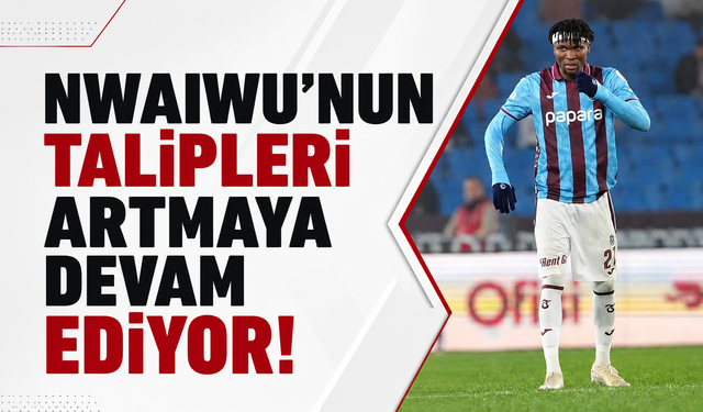Nwaiwu’nun talipleri artmaya devam ediyor!