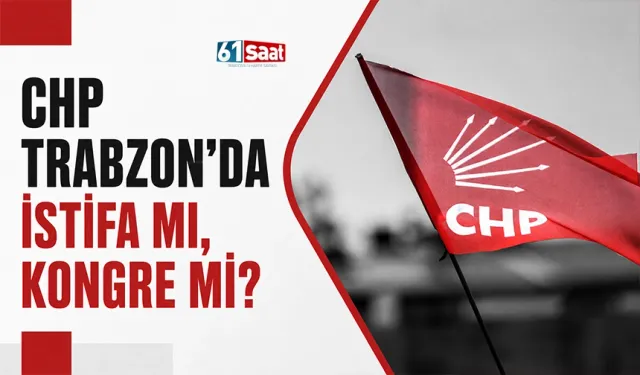 CHP Trabzon'da istifa mı, kongre mi?