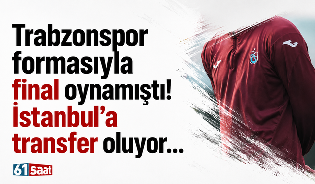 Trabzonspor formasıyla final oynamıştı! İstanbul'a transfer oluyor